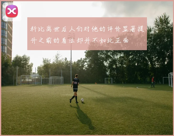 科比离世后人们对他的评价显著提升之前的看法却并不如此正面