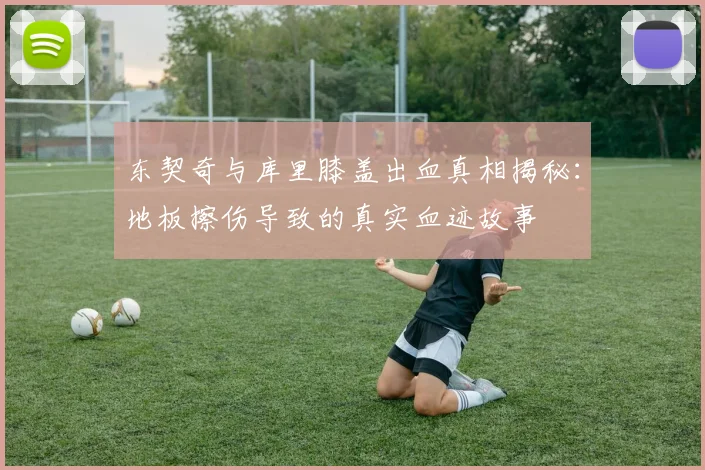 东契奇与库里膝盖出血真相揭秘：地板擦伤导致的真实血迹故事