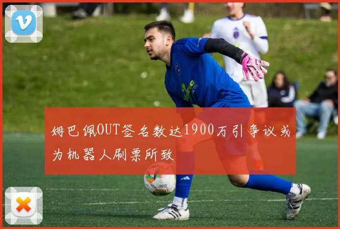 姆巴佩OUT签名数达1900万引争议或为机器人刷票所致
