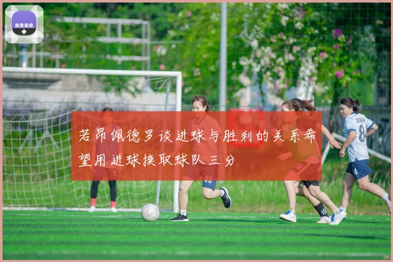 若昂佩德罗谈进球与胜利的关系希望用进球换取球队三分
