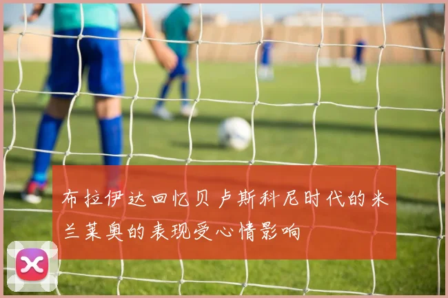 布拉伊达回忆贝卢斯科尼时代的米兰莱奥的表现受心情影响
