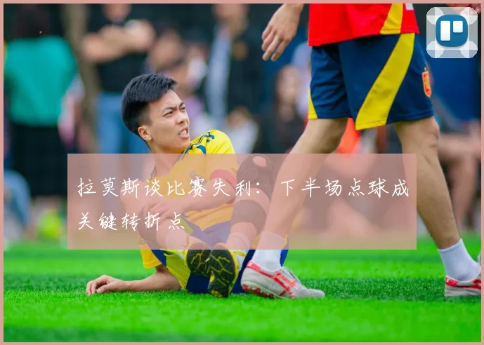拉莫斯谈比赛失利：下半场点球成关键转折点