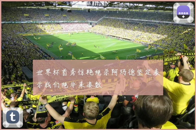 世界杯首秀惊艳绝杀阿玛德坚定表示我们绝非来凑数