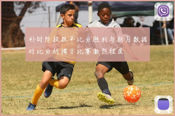 补时阶段扳平比分胜利与新月数据对比分析揭示比赛激烈程度