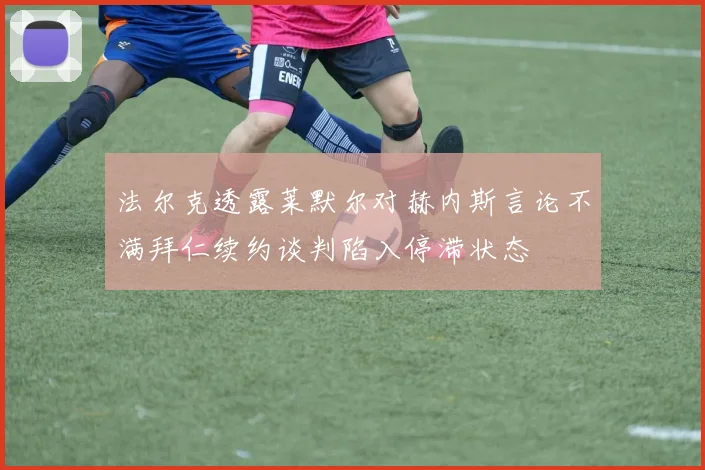 法尔克透露莱默尔对赫内斯言论不满拜仁续约谈判陷入停滞状态