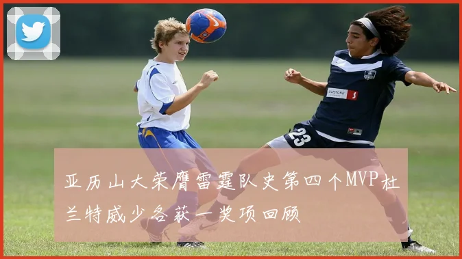 亚历山大荣膺雷霆队史第四个MVP杜兰特威少各获一奖项回顾