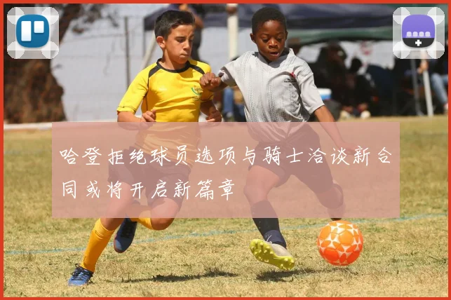 哈登拒绝球员选项与骑士洽谈新合同或将开启新篇章