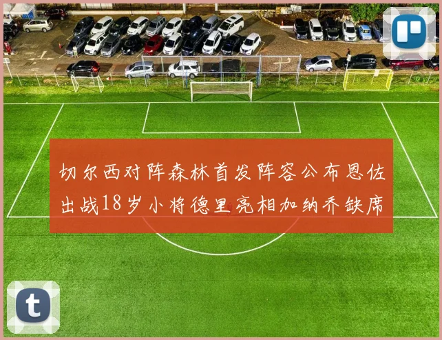 切尔西对阵森林首发阵容公布恩佐出战18岁小将德里亮相加纳乔缺席