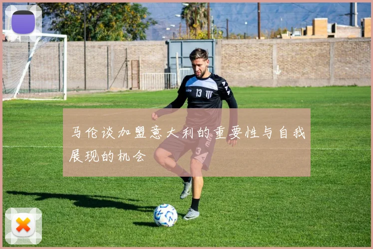 马伦谈加盟意大利的重要性与自我展现的机会