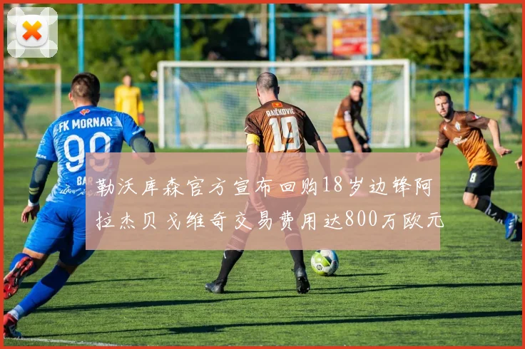 勒沃库森官方宣布回购18岁边锋阿拉杰贝戈维奇交易费用达800万欧元