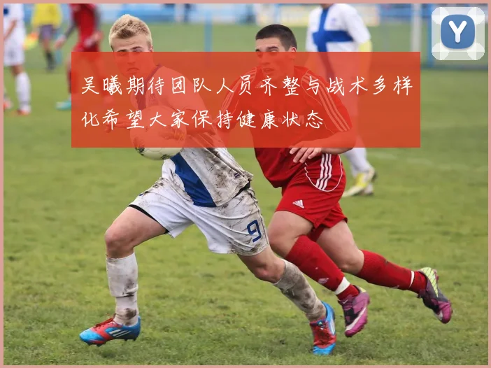 吴曦期待团队人员齐整与战术多样化希望大家保持健康状态