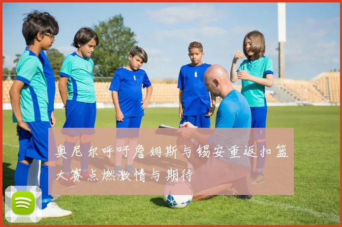 奥尼尔呼吁詹姆斯与锡安重返扣篮大赛点燃激情与期待